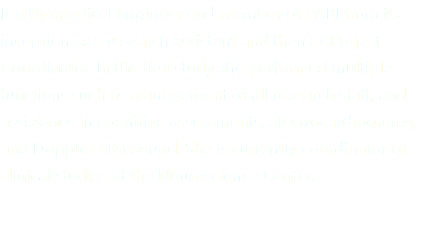 Is a Biomedical Engineer and member of PARI from its inception as a research assistant and then as Project Coordinator. In the first study she performed multiple functions such as management of all research staff, and assistance in cognitive assessments, electrocardiograms, and Doppler ultrasound. She is currently coordinator of clinical studies at the Neuroscience Center.