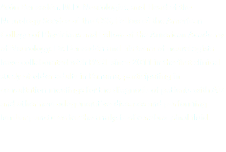 Arón Benzadón, M.D. Neurologist, and Head of the Neurology Service of the CSS, Fellow of the American College of Physicians and Fellow of the American Academy of Neurology. Dr. Benzadón and his team of neurologists have collaborated with PARI since 2011 in the first clinical study of older adults in Panama, participating in consultation meetings for the diagnosis of patients with AD and other neurodegenerative diseases and performing lumbar punctures for the analysis of cerebrospinal fluid. 