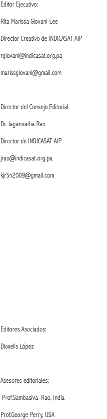 Editor Ejecutivo: Rita Marissa Giovani-Lee Director Creativo de INDICASAT AIP rgiovani@indicasat.org.pa marissgiovani@gmail.com Director del Consejo Editorial Dr. Jagannatha Rao Director de INDICASAT AIP jrao@indicasat.org.pa kjr5n2009@gmail.com Editores Asociados: Dioxelis López Asesores editoriales: Prof.Sambasiva Rao, India Prof.George Perry, USA
